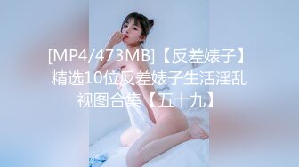 [MP4/473MB]【反差婊子】精选10位反差婊子生活淫乱视图合集【五十九】