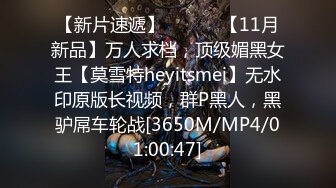 【新片速遞】 ⚫️⚫️【11月新品】万人求档，顶级媚黑女王【莫雪特heyitsmei】无水印原版长视频，群P黑人，黑驴屌车轮战[3650M/MP4/01:00:47]