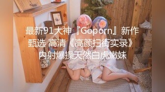 最新91大神『Goporn』新作甄选 高清《高颜扫街实录》内射爆操天然白虎嫩妹