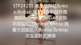 STP24255 高品质探花&nbsp;&nbsp;身上纹身极品外围美妞&nbsp;&nbsp;69姿势手指猛扣穴&nbsp;&nbsp;翘着大屁股后入&nbsp;&nbsp;交叉姿势式爆操