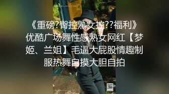 《重磅?臀控熟女控??福利》优酷广场舞性感熟女网红【梦姬、兰姐】毛逼大屁股情趣制服热舞自摸大胆自拍