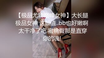 【极品尤物巅峰女神】大长腿极品女神 这颜值..bb也好嫩啊 太干净了吧 蜜桃臀那是直穿你的魂!