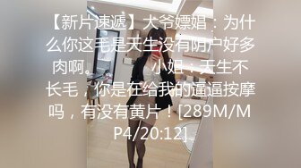 【新片速遞】大爷嫖娼：为什么你这毛是天生没有阴户好多肉啊。❤️❤️ 小姐：天生不长毛，你是在给我的逼逼按摩吗，有没有黄片！[289M/MP4/20:12]