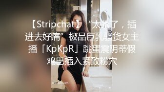 【Stripchat】“太紧了，插进去好痛”极品巨乳骚货女主播「KpKpR」跳蛋震阴蒂假鸡巴插入紧致粉穴