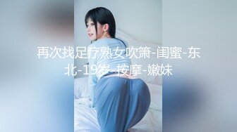 再次找足疗熟女吹箫-闺蜜-东北-19岁-按摩-嫩妹