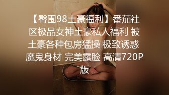 【臀围98土豪福利】番茄社区极品女神土豪私人福利 被土豪各种包房猛操 极致诱惑 魔鬼身材 完美露脸 高清720P版