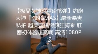 【极品女神??重磅核弹】约炮大神『KINGMAS』最新暴爽私拍 超美蜜桃臀疯狂骑乘 肛塞初体验超爽啊 高清1080P版