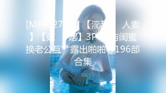 [MP4/27.6G] 【淫乱❤️人妻】【菇❤️菇】3P 4P与闺蜜换老公互艹露出啪啪等196部合集