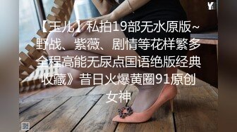 【玉儿】私拍19部无水原版~野战、紫薇、剧情等花样繁多全程高能无尿点国语绝版经典收藏》昔日火爆黄圈91原创女神