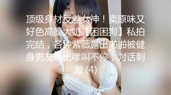 顶级身材反差女神！卖原味又好色高颜大奶【困困狗】私拍完结，各种紫薇露出啪啪被健身男友输出嗲叫不停，对话刺激 (4)