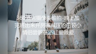 360酒店摄像头偷拍-晚上加完班出来开房减减压的白领小情侣尝新在浴缸里做爱