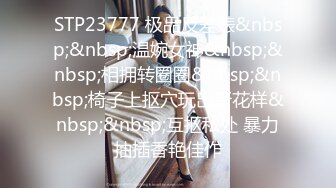 STP23777 极品反差婊&nbsp;&nbsp;温婉女神&nbsp;&nbsp;相拥转圈圈&nbsp;&nbsp;椅子上抠穴玩出新花样&nbsp;&nbsp;互抠私处 暴力抽插香艳佳作