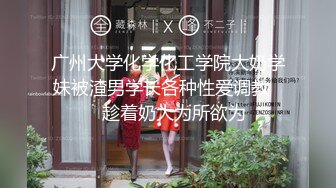 广州大学化学化工学院大奶学妹被渣男学长各种性爱调教❤️趁着奶大为所欲为