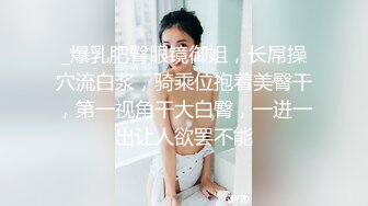 _爆乳肥臀眼镜御姐，长屌操穴流白浆，骑乘位抱着美臀干，第一视角干大白臀，一进一出让人欲罢不能