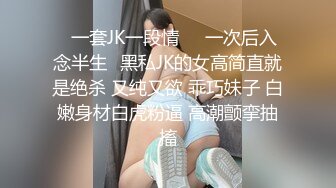 ⭐一套JK一段情❤️一次后入念半生⭐黑私JK的女高简直就是绝杀 又纯又欲 乖巧妹子 白嫩身材白虎粉逼 高潮颤挛抽搐