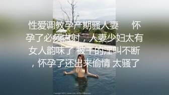 性爱调教孕产期骚人妻❤️怀孕了必须内射，人妻少妇太有女人韵味了 被干的淫叫不断，怀孕了还出来偷情 太骚了