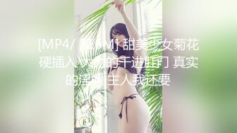 [MP4/ 316M] 甜美少女菊花硬插入 大力的干进肛门 真实的淫叫 主人我还要