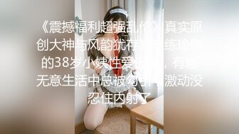 《震撼福利超强乱伦》真实原创大神与风韵犹存喜欢练瑜伽的38岁小姨性爱记录，有意无意生活中总被勾引，激动没忍住内射了