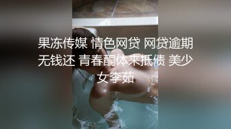 果冻传媒 情色网贷 网贷逾期无钱还 青春酮体来抵债 美少女李茹