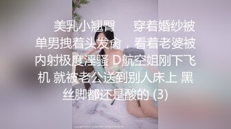 ☀️美乳小翘臀☀️穿着婚纱被单男拽着头发肏，看着老婆被内射极度淫骚 D航空姐刚下飞机 就被老公送到别人床上 黑丝脚都还是酸的 (3)