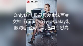 Onlyfans 极品反差嫩妹百变女神《minichu》cospalay制服诱惑 童颜巨乳道具自慰高