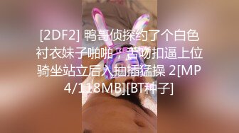 [2DF2] 鸭哥侦探约了个白色衬衣妹子啪啪，舌吻扣逼上位骑坐站立后入抽插猛操 2[MP4/118MB][BT种子]