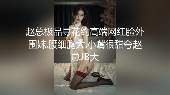 赵总极品寻花约高端网红脸外围妹.腰细胸大.小嘴很甜夸赵总JB大