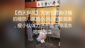 【西天探花】大学生眼镜仔偷拍楼凤，风韵小少妇白皙苗条，瘦小伙体力还不错干得淫水啪啪四溢