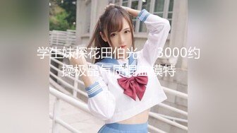 学生妹探花田伯光❤️3000约操极品气质混血模特