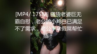 [MP4/ 175M] 骚货老婆巨无霸自慰，老公的小鸡巴已满足不了需求，老公手拿假屌帮忙插！