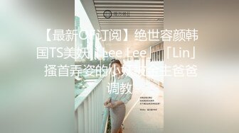 【最新OF订阅】绝世容颜韩国TS美妖「Lee Lee」「Lin」 搔首弄姿的小妖被金主爸爸调教