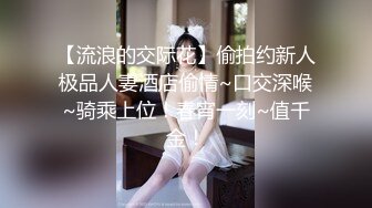 【流浪的交际花】偷拍约新人极品人妻酒店偷情~口交深喉~骑乘上位！春宵一刻~值千金！