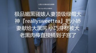 极品媚黑骚婊人妻顶级绿帽大神『reallysweettea』把小娇妻献给大黑屌 小巧身材被大老黑肉棒直接捅到子宫了