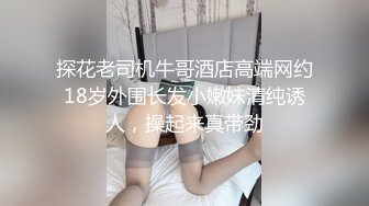 探花老司机牛哥酒店高端网约18岁外围长发小嫩妹清纯诱人，操起来真带劲