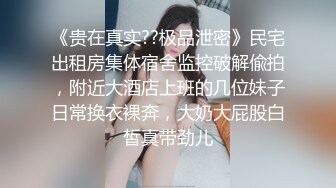 《贵在真实??极品泄密》民宅出租房集体宿舍监控破解偸拍，附近大酒店上班的几位妹子日常换衣裸奔，大奶大屁股白皙真带劲儿