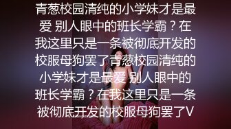 青葱校园清纯的小学妹才是最爱 别人眼中的班长学霸？在我这里只是一条被彻底开发的校服母狗罢了青葱校园清纯的小学妹才是最爱 别人眼中的班长学霸？在我这里只是一条被彻底开发的校服母狗罢了V