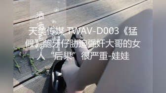 天美传媒 TWAV-D003《猛假》龅牙仔胁迫强奸大哥的女人“后果”很严重-娃娃