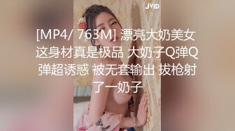 [MP4/ 763M] 漂亮大奶美女 这身材真是极品 大奶子Q弹Q弹超诱惑 被无套输出 拔枪射了一奶子