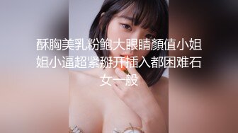 酥胸美乳粉鲍大眼睛顏值小姐姐小逼超紧掰开插入都困难石女一般