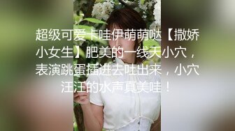 超级可爱卡哇伊萌萌哒【撒娇小女生】肥美的一线天小穴，表演跳蛋插进去吐出来，小穴汪汪的水声真美哇！