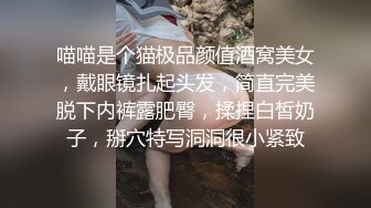 喵喵是个猫极品颜值酒窝美女，戴眼镜扎起头发，简直完美脱下内裤露肥臀，揉捏白皙奶子，掰穴特写洞洞很小紧致