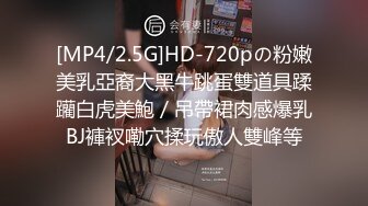 [MP4/2.5G]HD-720pの粉嫩美乳亞裔大黑牛跳蛋雙道具蹂躪白虎美鮑／吊帶裙肉感爆乳BJ褲衩嘞穴揉玩傲人雙峰等