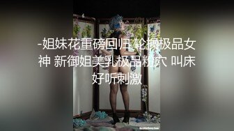 -姐妹花重磅回归 轮操极品女神 新御姐美乳极品粉穴 叫床好听刺激