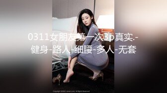 0311女朋友第一次3p真实.-健身-路人-细腰-多人-无套