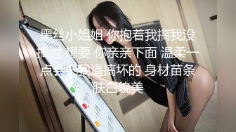 黑丝小姐姐 你抱着我搞我没搞过 想要 你亲亲下面 温柔一点会把我逼搞坏的 身材苗条肤白貌美