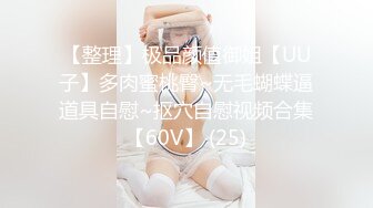 【整理】极品颜值御姐【UU子】多肉蜜桃臀~无毛蝴蝶逼道具自慰~抠穴自慰视频合集【60V】 (25)