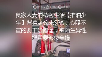 良家人妻的私密生活【推油少年】背着老公来SPA，心照不宣的要干啥都懂，被陌生异性把重要部位全摸