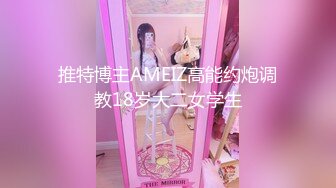 推特博主AMEIZ高能约炮调教18岁大二女学生