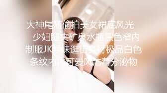 大神尾随偷拍美女裙底风光❤️少妇腿夹矿泉水瓶黑色窄内制服JK学妹逛街身材极品白色条纹内内可爱风沾着分泌物