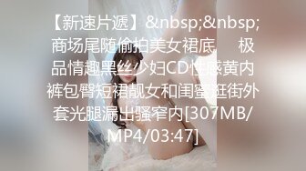 【新速片遞】&nbsp;&nbsp;商场尾随偷拍美女裙底❤️极品情趣黑丝少妇CD性感黄内裤包臀短裙靓女和闺蜜逛街外套光腿漏出骚窄内[307MB/MP4/03:47]